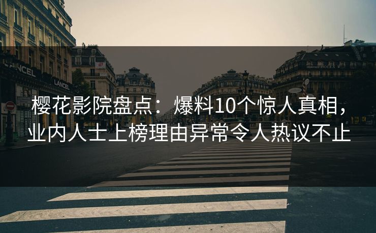 樱花影院盘点：爆料10个惊人真相，业内人士上榜理由异常令人热议不止