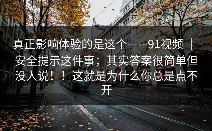 真正影响体验的是这个——91视频 ｜ 安全提示这件事；其实答案很简单但没人说！！这就是为什么你总是点不开