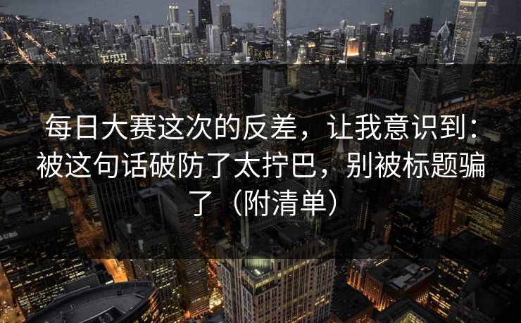 每日大赛这次的反差，让我意识到：被这句话破防了太拧巴，别被标题骗了（附清单）