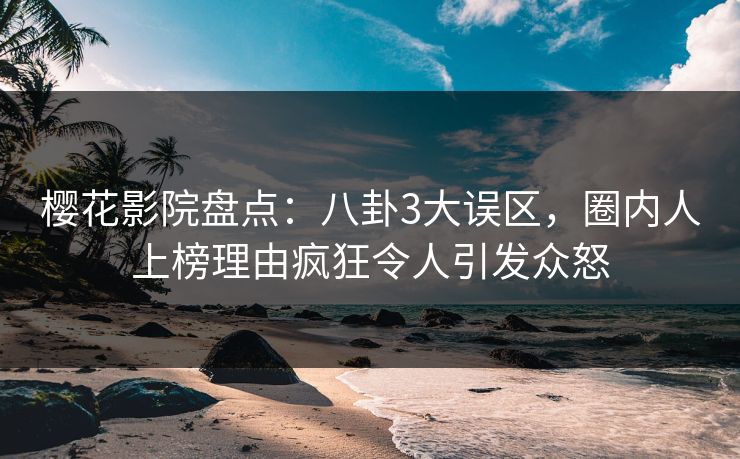 樱花影院盘点：八卦3大误区，圈内人上榜理由疯狂令人引发众怒
