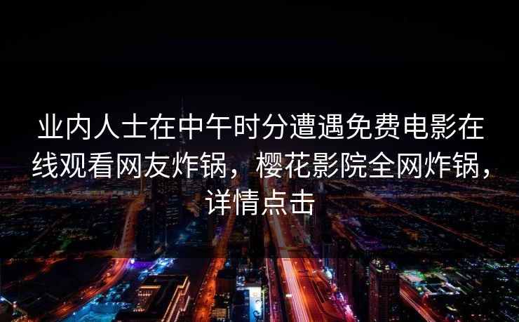 业内人士在中午时分遭遇免费电影在线观看网友炸锅,樱花影院全网炸锅,详情点击 业内人士在中午时分遭遇免费电影在线观看网友炸锅,樱花影院全网炸锅,详情点击