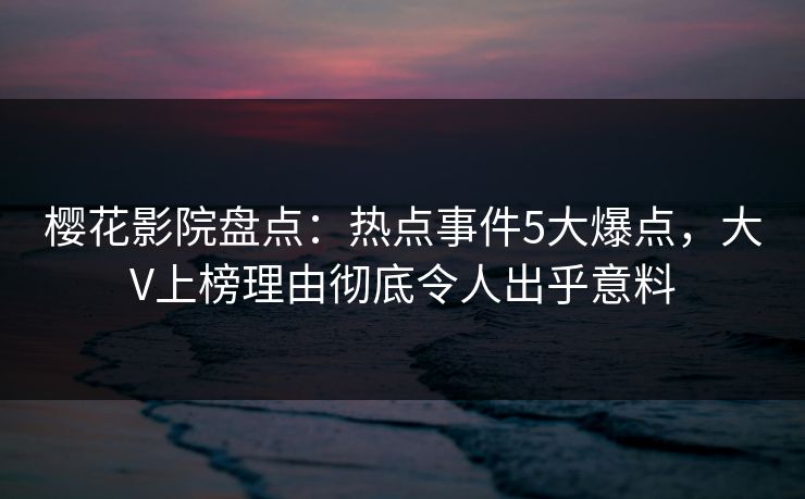 樱花影院盘点：热点事件5大爆点，大V上榜理由彻底令人出乎意料