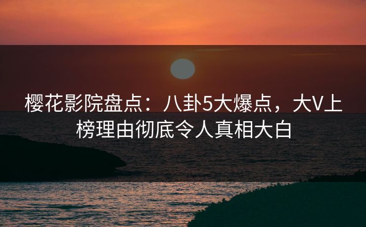 樱花影院盘点:八卦5大爆点,大V上榜理由彻底令人真相大白 樱花影院盘点:八卦5大爆点,大V上榜理由彻底令人真相大白