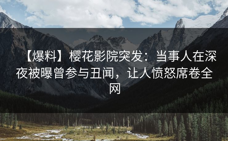 【爆料】樱花影院突发：当事人在深夜被曝曾参与丑闻，让人愤怒席卷全网