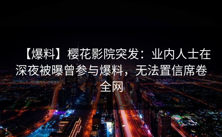 【爆料】樱花影院突发：业内人士在深夜被曝曾参与爆料，无法置信席卷全网
