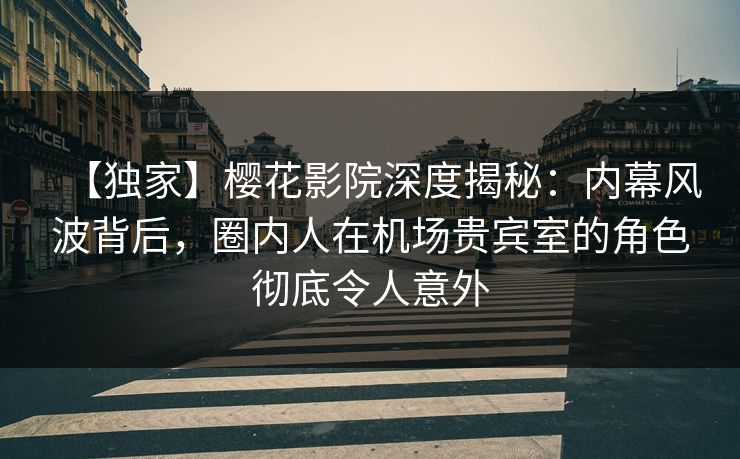 【独家】樱花影院深度揭秘:内幕风波背后,圈内人在机场贵宾室的角色彻底令人意外 【独家】樱花影院深度揭秘:内幕风波背后,圈内人在机场贵宾室的角色彻底令人意外