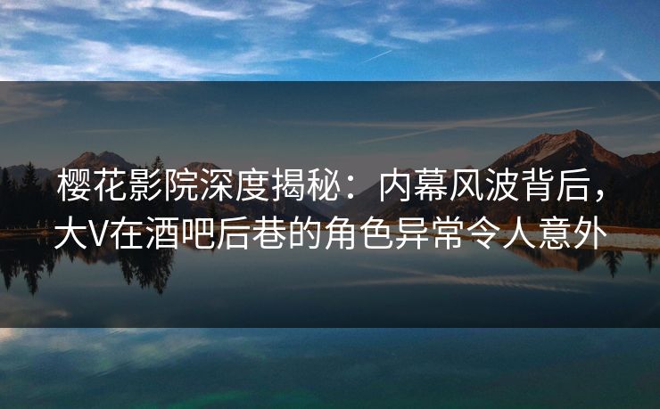 樱花影院深度揭秘:内幕风波背后,大V在酒吧后巷的角色异常令人意外 樱花影院深度揭秘:内幕风波背后,大V在酒吧后巷的角色异常令人意外