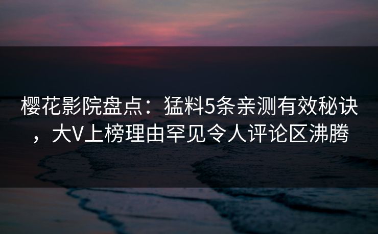樱花影院盘点：猛料5条亲测有效秘诀，大V上榜理由罕见令人评论区沸腾