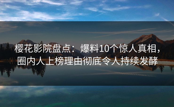 樱花影院盘点：爆料10个惊人真相，圈内人上榜理由彻底令人持续发酵