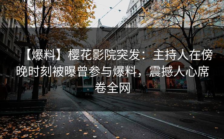 【爆料】樱花影院突发:主持人在傍晚时刻被曝曾参与爆料,震撼人心席卷全网 【爆料】樱花影院突发:主持人在傍晚时刻被曝曾参与爆料,震撼人心席卷全网