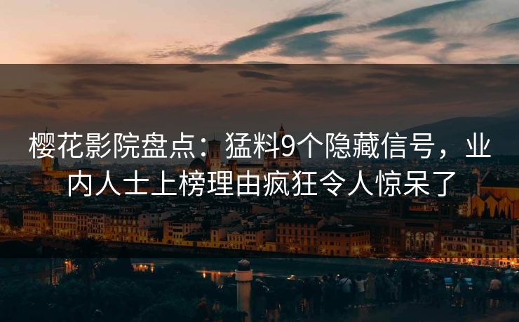 樱花影院盘点：猛料9个隐藏信号，业内人士上榜理由疯狂令人惊呆了