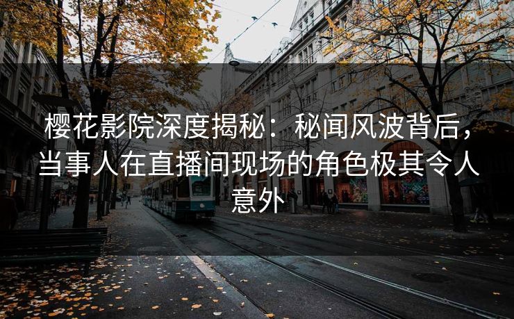 樱花影院深度揭秘：秘闻风波背后，当事人在直播间现场的角色极其令人意外
