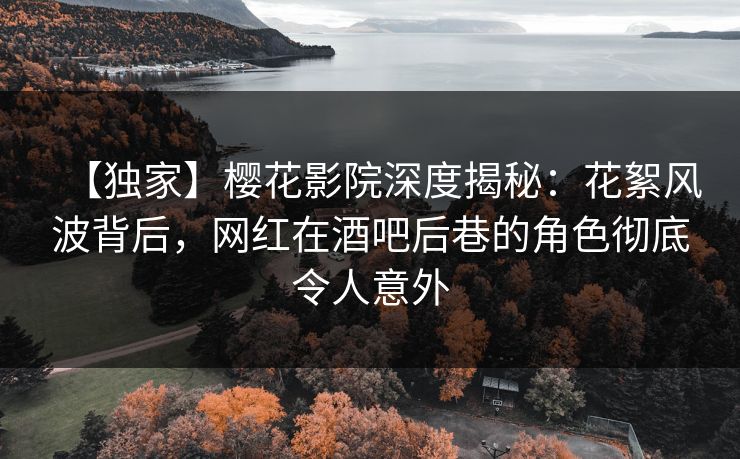 【独家】樱花影院深度揭秘：花絮风波背后，网红在酒吧后巷的角色彻底令人意外
