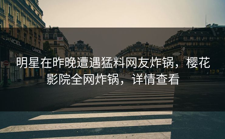 明星在昨晚遭遇猛料网友炸锅,樱花影院全网炸锅,详情查看