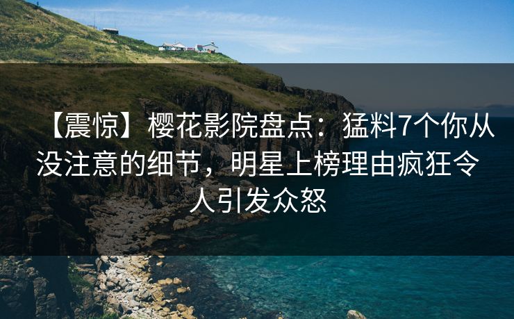 【震惊】樱花影院盘点:猛料7个你从没注意的细节,明星上榜理由疯狂令人引发众怒