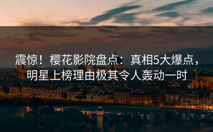 震惊!樱花影院盘点:真相5大爆点,明星上榜理由极其令人轰动一时
