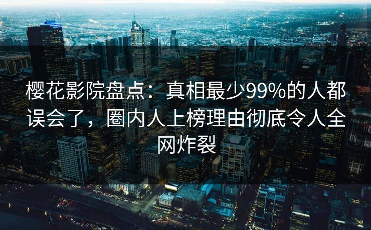 樱花影院盘点:真相最少99%的人都误会了,圈内人上榜理由彻底令人全网炸裂