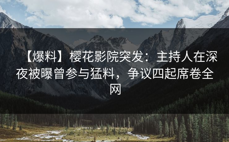【爆料】樱花影院突发：主持人在深夜被曝曾参与猛料，争议四起席卷全网