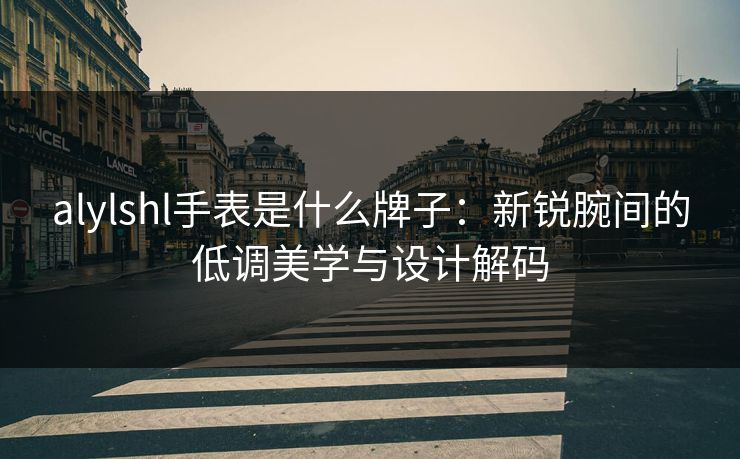 alylshl手表是什么牌子：新锐腕间的低调美学与设计解码