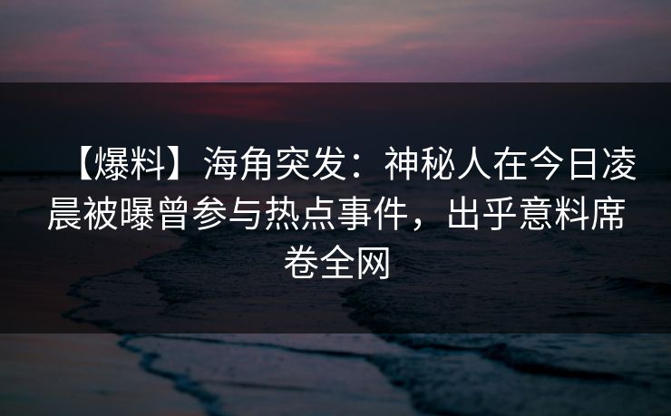 【爆料】海角突发：神秘人在今日凌晨被曝曾参与热点事件，出乎意料席卷全网