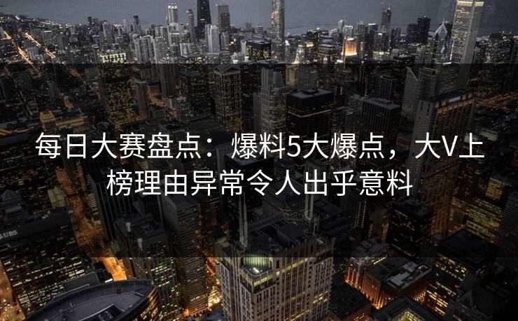 每日大赛盘点:爆料5大爆点,大V上榜理由异常令人出乎意料 每日大赛盘点:爆料5大爆点,大V上榜理由异常令人出乎意料