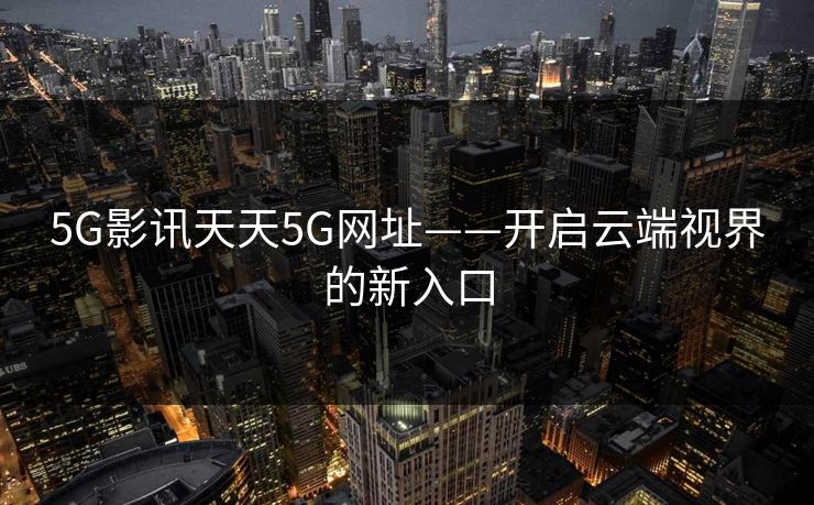 5G影讯天天5G网址——开启云端视界的新入口
