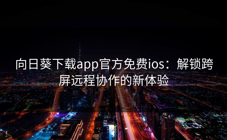 向日葵下载app官方免费ios：解锁跨屏远程协作的新体验