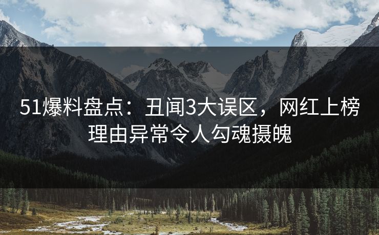 51爆料盘点：丑闻3大误区，网红上榜理由异常令人勾魂摄魄