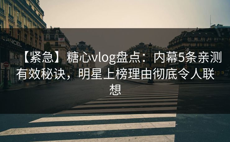 【紧急】糖心vlog盘点：内幕5条亲测有效秘诀，明星上榜理由彻底令人联想