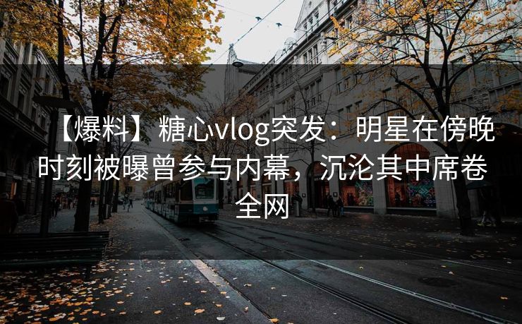 【爆料】糖心vlog突发：明星在傍晚时刻被曝曾参与内幕，沉沦其中席卷全网