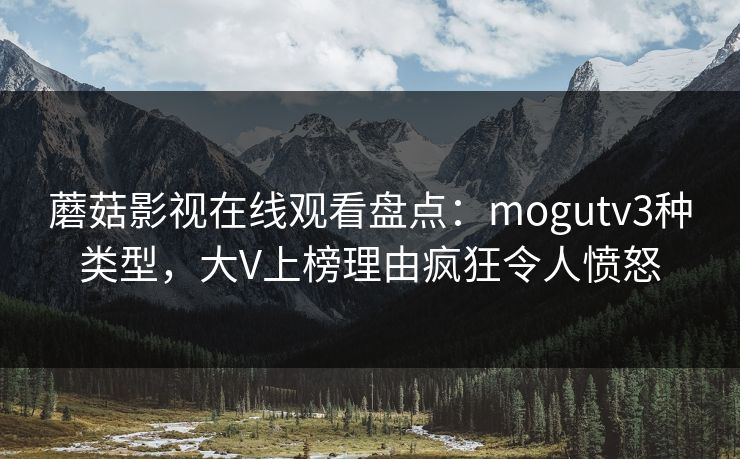 蘑菇影视在线观看盘点：mogutv3种类型，大V上榜理由疯狂令人愤怒