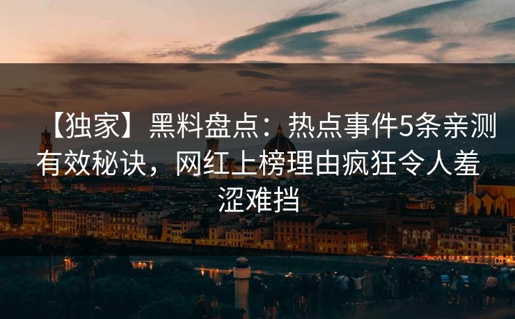 【独家】黑料盘点：热点事件5条亲测有效秘诀，网红上榜理由疯狂令人羞涩难挡