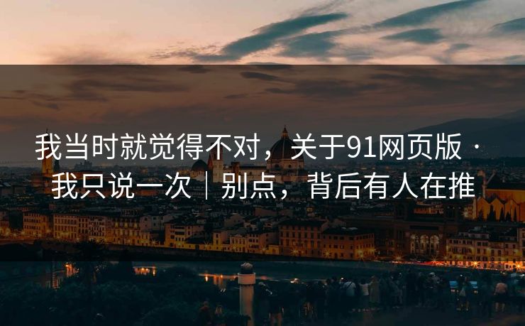 我当时就觉得不对，关于91网页版 · 我只说一次｜别点，背后有人在推