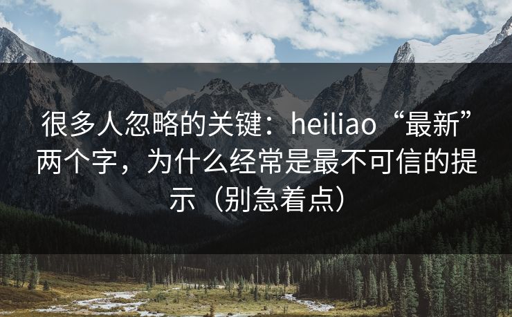 很多人忽略的关键：heiliao“最新”两个字，为什么经常是最不可信的提示（别急着点）