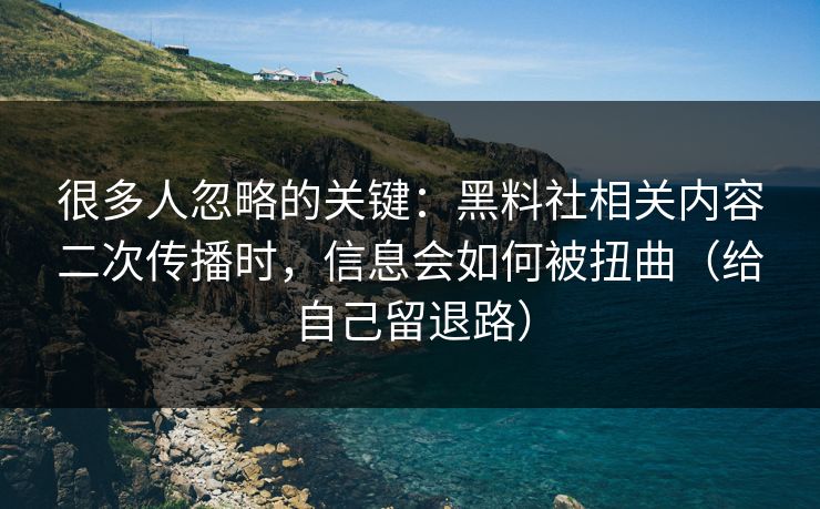 很多人忽略的关键：黑料社相关内容二次传播时，信息会如何被扭曲（给自己留退路）