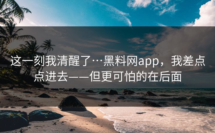 这一刻我清醒了…黑料网app，我差点点进去——但更可怕的在后面