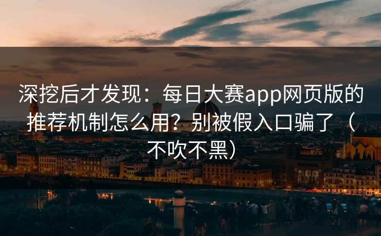 深挖后才发现：每日大赛app网页版的推荐机制怎么用？别被假入口骗了（不吹不黑）