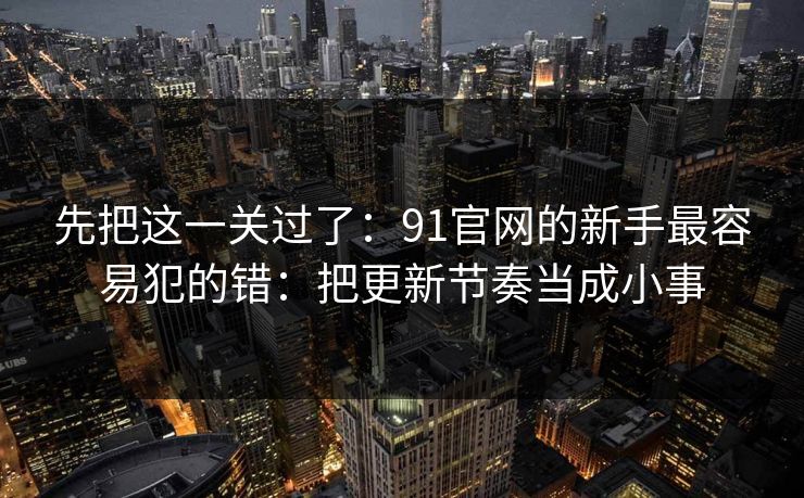 先把这一关过了：91官网的新手最容易犯的错：把更新节奏当成小事