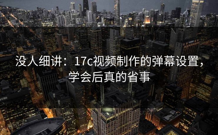 没人细讲：17c视频制作的弹幕设置，学会后真的省事