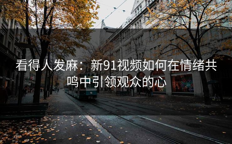 看得人发麻：新91视频如何在情绪共鸣中引领观众的心