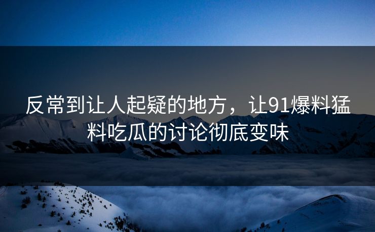 反常到让人起疑的地方，让91爆料猛料吃瓜的讨论彻底变味