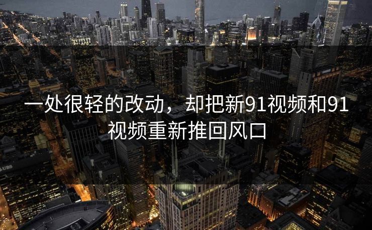 一处很轻的改动，却把新91视频和91视频重新推回风口