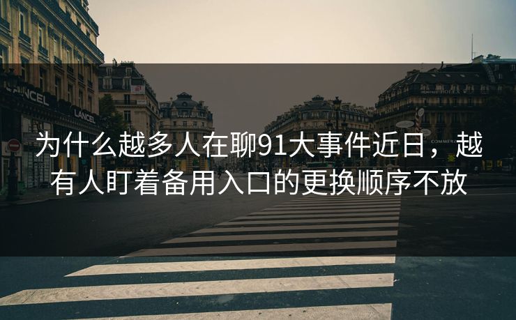 为什么越多人在聊91大事件近日，越有人盯着备用入口的更换顺序不放