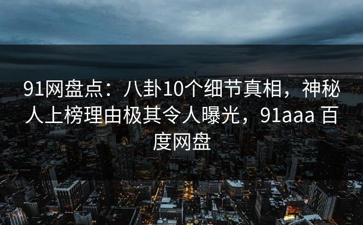91网盘点：八卦10个细节真相，神秘人上榜理由极其令人曝光，91aaa 百度网盘