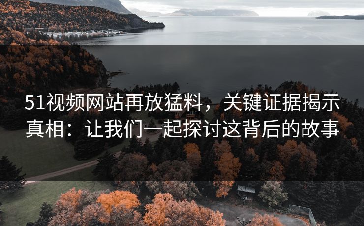 51视频网站再放猛料，关键证据揭示真相：让我们一起探讨这背后的故事